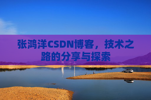 张鸿洋CSDN博客，技术之路的分享与探索